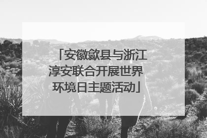 安徽歙县与浙江淳安联合开展世界环境日主题活动