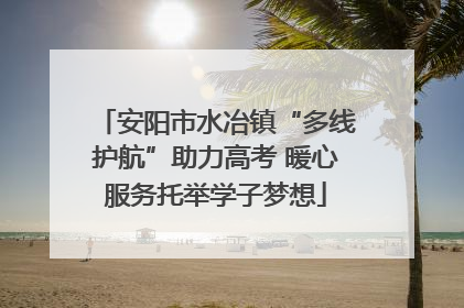安阳市水冶镇“多线护航”助力高考 暖心服务托举学子梦想