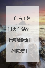 官宣！海门火车站到上海城际班列恢复