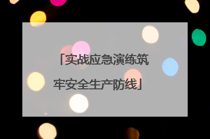 实战应急演练筑牢安全生产防线
