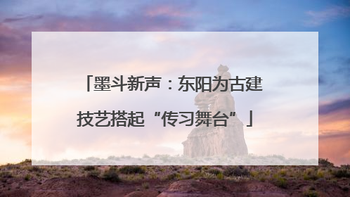 墨斗新声：东阳为古建技艺搭起“传习舞台”