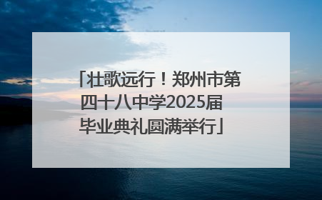 壮歌远行！郑州市第四十八中学2025届毕业典礼圆满举行