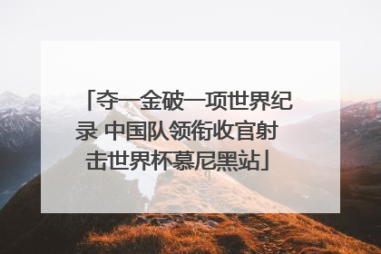 夺一金破一项世界纪录 中国队领衔收官射击世界杯慕尼黑站
