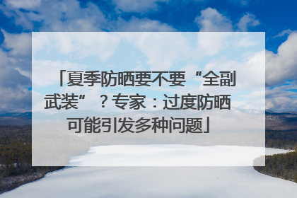 夏季防晒要不要“全副武装”？专家：过度防晒可能引发多种问题