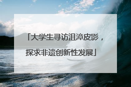 大学生寻访沮漳皮影，探求非遗创新性发展