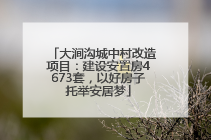 大涧沟城中村改造项目：建设安置房4673套，以好房子托举安居梦