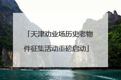 天津劝业场历史老物件征集活动重磅启动