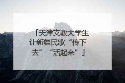 天津支教大学生让新疆民歌“传下去”“活起来”
