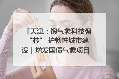 天津：锻气象科技强“芯” 护韧性城市建设｜增发国债气象项目落地见效系列报道