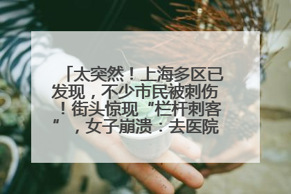太突然！上海多区已发现，不少市民被刺伤！街头惊现“栏杆刺客”，女子崩溃：去医院也清理不干净