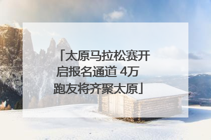 太原马拉松赛开启报名通道 4万跑友将齐聚太原