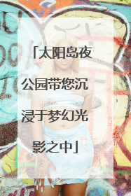 太阳岛夜公园带您沉浸于梦幻光影之中