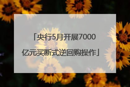 央行5月开展7000亿元买断式逆回购操作