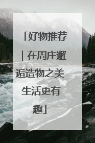 好物推荐｜在周庄邂逅造物之美 生活更有趣
