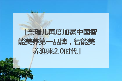 奈瑞儿再度加冕中国智能美养第一品牌，智能美养迎来2.0时代