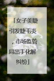 女子美睫引发睫毛炎，市场监管局出手化解纠纷