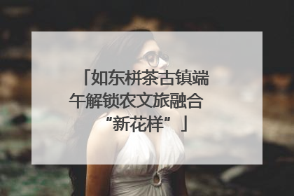 如东栟茶古镇端午解锁农文旅融合“新花样”