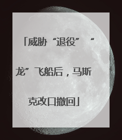 威胁“退役”“龙”飞船后，马斯克改口撤回