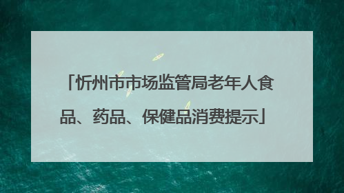 忻州市市场监管局老年人食品、药品、保健品消费提示