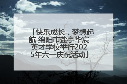 快乐成长，梦想起航 绵阳市盐亭华宸英才学校举行2025年六一庆祝活动