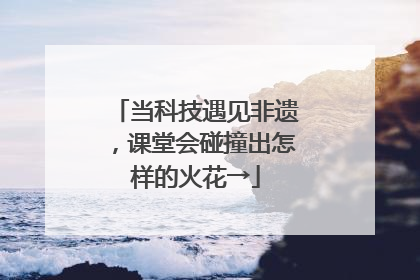 当科技遇见非遗，课堂会碰撞出怎样的火花→
