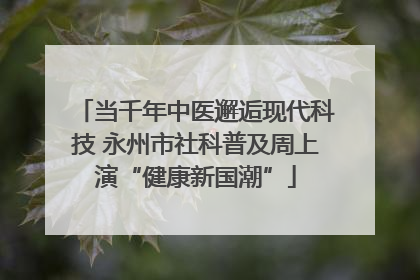 当千年中医邂逅现代科技 永州市社科普及周上演“健康新国潮”