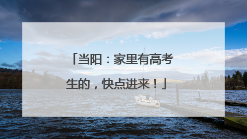 当阳：家里有高考生的，快点进来！