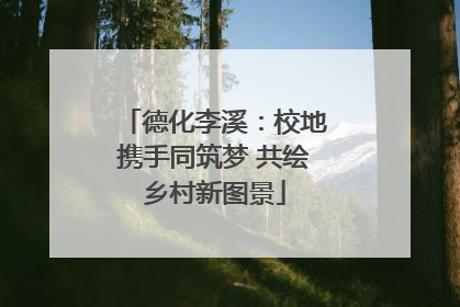 德化李溪：校地携手同筑梦 共绘乡村新图景