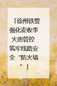 徐州铁警强化麦收季火患管控 筑牢线路安全“防火墙”