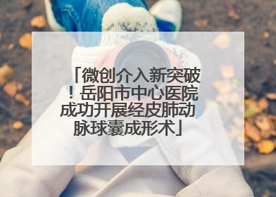 微创介入新突破！岳阳市中心医院成功开展经皮肺动脉球囊成形术