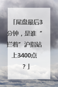 尾盘最后3分钟，是谁“拦着”沪指站上3400点？
