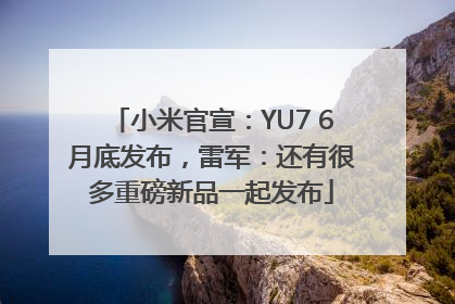 小米官宣：YU7 6月底发布，雷军：还有很多重磅新品一起发布