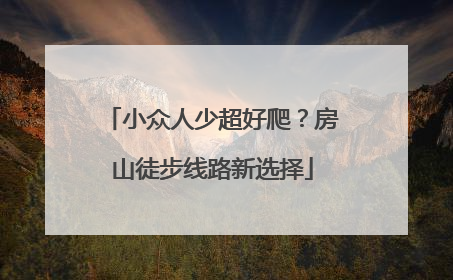 小众人少超好爬？房山徒步线路新选择