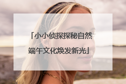 小小侦探探秘自然 端午文化焕发新光