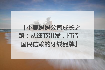 小鹿妈妈公司成长之路：从细节出发，打造国民信赖的牙线品牌