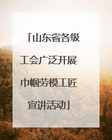 山东省各级工会广泛开展巾帼劳模工匠宣讲活动