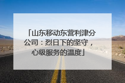 山东移动东营利津分公司：烈日下的坚守，心级服务的温度