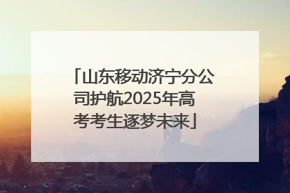 山东移动济宁分公司护航2025年高考考生逐梦未来
