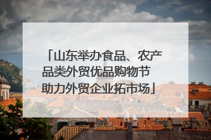 山东举办食品、农产品类外贸优品购物节 助力外贸企业拓市场