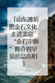 山东潍坊携金石文化走进北京 “金石宗师”陈介祺罕见珍品亮相