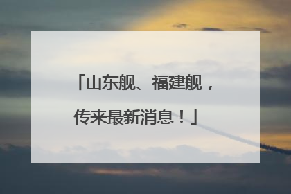 山东舰、福建舰，传来最新消息！