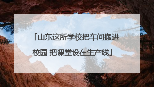 山东这所学校把车间搬进校园 把课堂设在生产线