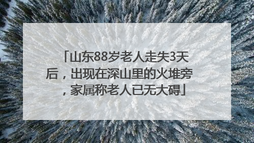 山东88岁老人走失3天后，出现在深山里的火堆旁，家属称老人已无大碍