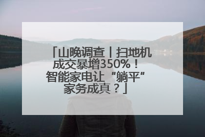 山晚调查丨扫地机成交暴增350%！智能家电让“躺平”家务成真？