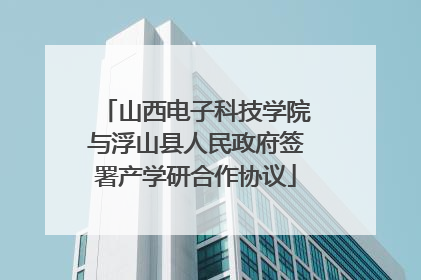 山西电子科技学院与浮山县人民政府签署产学研合作协议