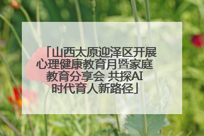 山西太原迎泽区开展心理健康教育月暨家庭教育分享会 共探AI时代育人新路径