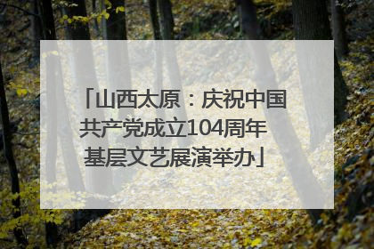 山西太原：庆祝中国共产党成立104周年基层文艺展演举办