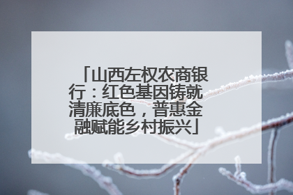 山西左权农商银行：红色基因铸就清廉底色，普惠金融赋能乡村振兴