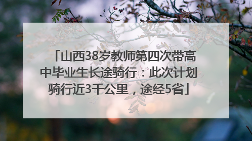 山西38岁教师第四次带高中毕业生长途骑行：此次计划骑行近3千公里，途经5省