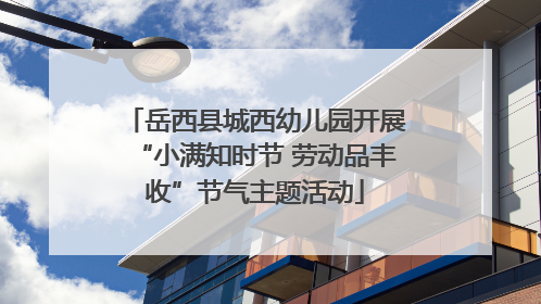 岳西县城西幼儿园开展“小满知时节 劳动品丰收”节气主题活动